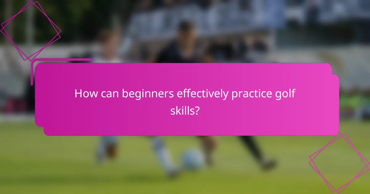 How can beginners effectively practice golf skills?