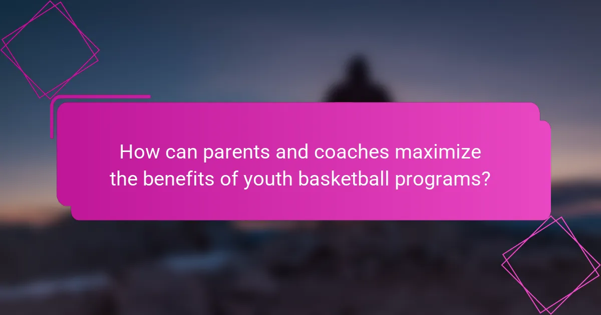 How can parents and coaches maximize the benefits of youth basketball programs?