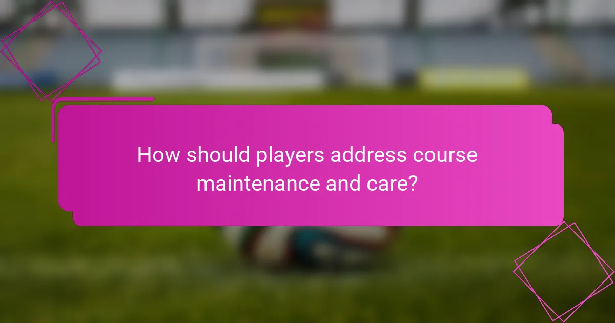 How should players address course maintenance and care?