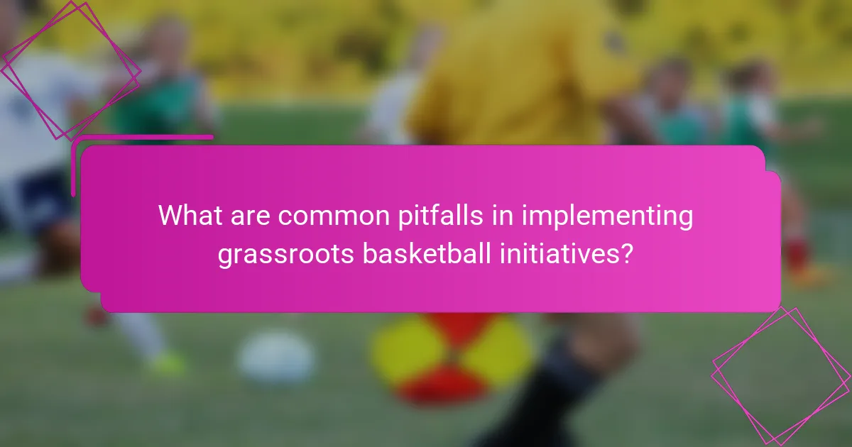 What are common pitfalls in implementing grassroots basketball initiatives?