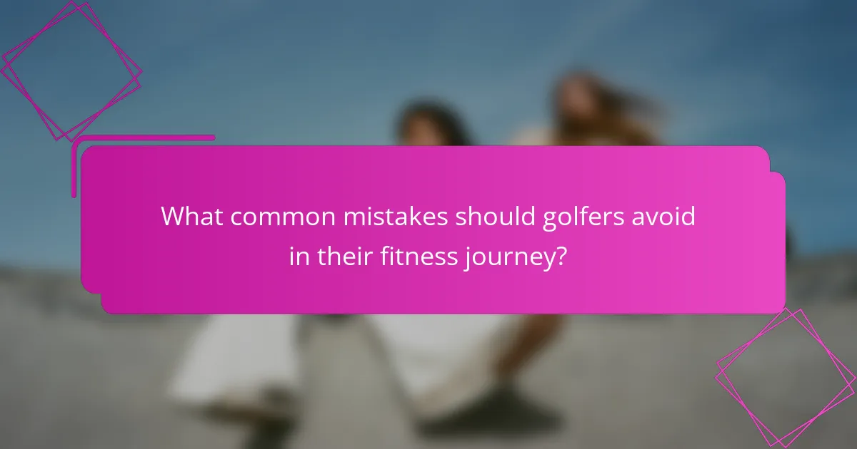 What common mistakes should golfers avoid in their fitness journey?