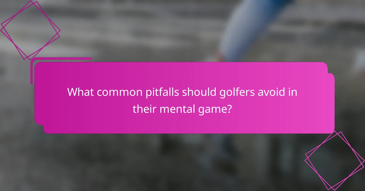 What common pitfalls should golfers avoid in their mental game?