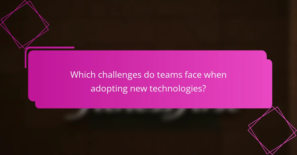 Which challenges do teams face when adopting new technologies?